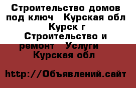 Строительство домов под ключ - Курская обл., Курск г. Строительство и ремонт » Услуги   . Курская обл.